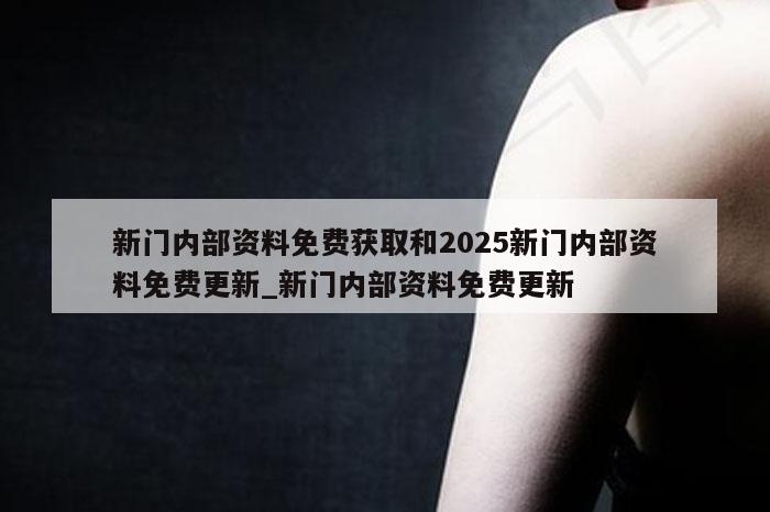 新门内部资料免费获取和2025新门内部资料免费更新_新门内部资料免费更新